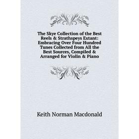 

Книга The Skye Collection of the Best Reels Strathspeys Extant: Embracing Over Four Hundred Tunes Collected from All the Best Sources, Compiled Ar