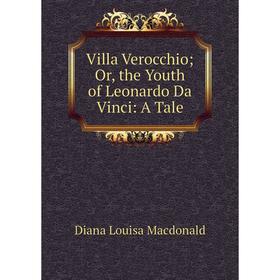 

Книга Villa Verocchio; Or, the Youth of Leonardo Da Vinci: A Tale; Diana Louisa Macdonald