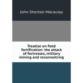 

Книга Treatise on field fortification: the attack of fortresses, military mining and reconnoitring
