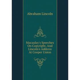 

Книга Macaulay's Speeches On Copyright, And Lincoln's Address At Cooper Union