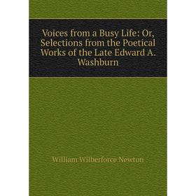 

Книга Voices from a Busy Life: Or, Selections from the Poetical Works of the Late Edward A. Washburn