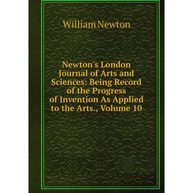 

Книга Newton's London Journal of Arts and Sciences: Being Record of the Progress of Invention As Applied to the Arts, Volume 10