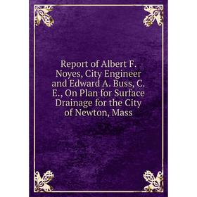 

Книга Report of Albert F. Noyes, City Engineer and Edward A. Buss, C.E., On Plan for Surface Drainage for the City of Newton, Mass