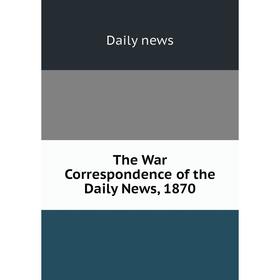 

Книга The War Correspondence of the Daily News, 1870