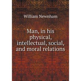 

Книга Man, in his physical, intellectual, social, and moral relations