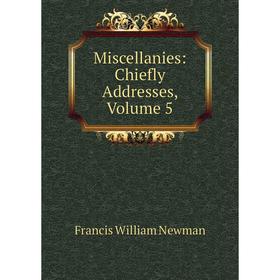

Книга Miscellanies: Chiefly Addresses, Volume 5