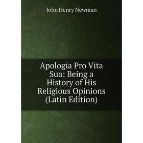 

Книга Apologia Pro Vita Sua: Being a History of His Religious Opinions (Latin Edition)