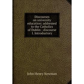 

Книга Discourses on university education: addressed to the Catholics of Dublin; discourse I. Introductory; Newman John Henry