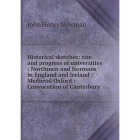 

Книга Historical sketches: rise and progress of universities: Northmen and Normans in England and Ireland: Medieval Oxford: Convocation of Canterbury