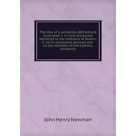 

Книга The idea of a university defined and illustrated: I. In nine discourses delivered to the Catholics of Dublin; II. sic In occasional lectures and