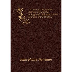 

Книга Lectures on the present position of Catholics in England: addressed to the brothers of the Oratory