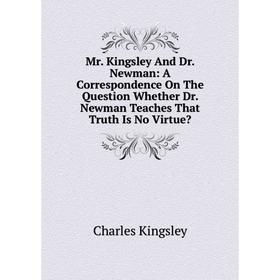 

Книга Mr Kingsley And Dr Newman: A Correspondence On The Question Whether Dr Newman Teaches That Truth Is No Virtue
