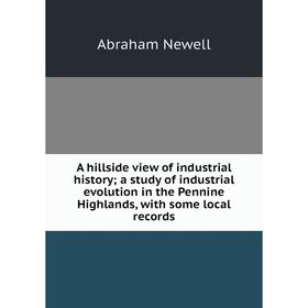 

Книга A hillside view of industrial history; a study of industrial evolution in the Pennine Highlands, with some local records; Abraham Newell