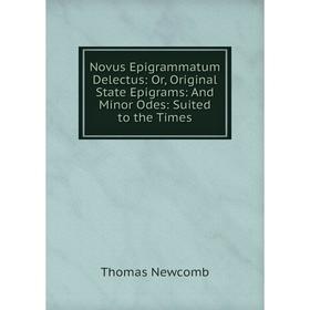 

Книга Novus Epigrammatum Delectus: or Original State Epigrams: And Minor Odes: Suited to the Times