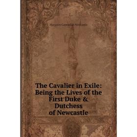 

Книга The Cavalier in Exile: Being the Lives of the First Duke & Dutchess of Newcastle
