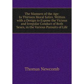 

Книга The Manners of the Age: In Thirteen Moral Satirs. Written with a Design to Expose the Vicious and Irregular Conduct of Both Sexes, in the Variou