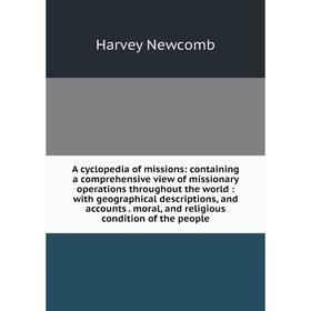 

Книга A cyclopedia of missions: containing a comprehensive view of missionary operations throughout the world: with geographical descriptions, and acc
