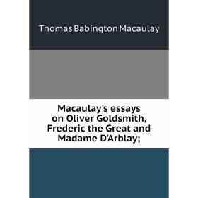 

Книга Macaulay's essays on Oliver Goldsmith, Frederic the Great and Madame D'Arblay;; Thomas Babington Macaulay