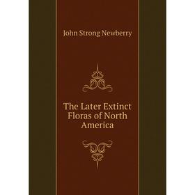 

Книга The Later Extinct Floras of North America