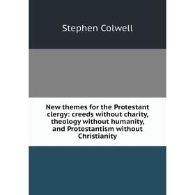 

Книга New themes for the Protestant clergy: creeds without charity, theology without humanity, and Protestantism without Christianity