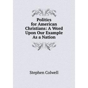 

Книга Politics for American Christians: A Word Upon Our Example As a Nation