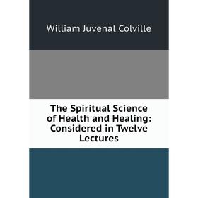 

Книга The Spiritual Science of Health and Healing: Considered in Twelve Lectures