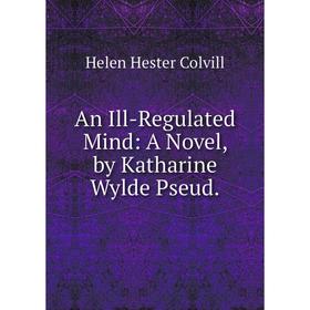 

Книга An Ill-Regulated Mind: A Novel, by Katharine Wylde Pseud.