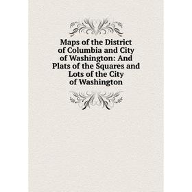 

Книга Maps of the District of Columbia and City of Washington: And Plats of the Squares and Lots of the City of Washington