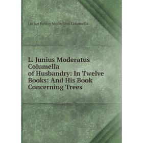 

Книга L. Junius Moderatus Columella of Husbandry: In Twelve Books: And His Book Concerning Trees