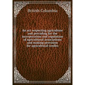 

Книга An act respecting agriculture and providing for the incorporation and regulation of agricultural associations and making provision for agricultu