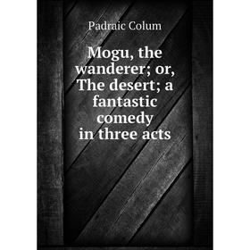 

Книга Mogu, the wanderer; or the desert; a fantastic comedy in three acts