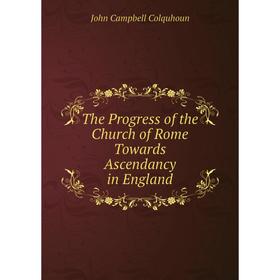 

Книга The Progress of the Church of Rome Towards Ascendancy in England