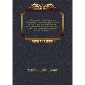

Книга A Treatise On the Police of the Metropolis: Containing a Detail of the Various Crimes and Misdemeanors by Which Public and Private Property and.