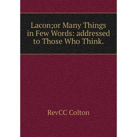 

Книга Lacon; or Many Things in Few Words: addressed to Those Who Think; RevCC Colton