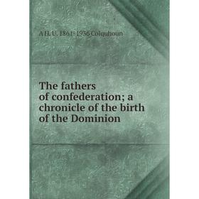 

Книга The fathers of confederation; a chronicle of the birth of the Dominion; A H. U. 1861-1936 Colquhoun