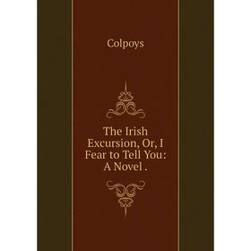

Книга The Irish Excursion, Or, I Fear to Tell You: A Novel.