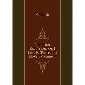 

Книга The Irish Excursion: Or, I Fear to Tell You. a Novel, Volume 1