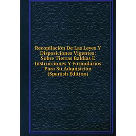 

Книга Recopilación De Las Leyes Y Disposiciones Vigentes: Sobre Tierras Baldías E Instrucciones Y Formularios Para Su Adquisición