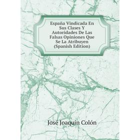 

Книга España Vindicada En Sus Clases Y Autoridades De Las Falsas Opiniones Que Se La Atribuyen (Spanish Edition)