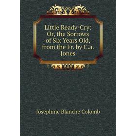 

Книга Little Ready-Cry: or the Sorrows of Six Years Old, from the Fr by Ca Jones