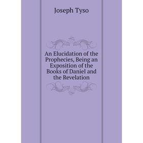 

Книга An Elucidation of the Prophecies, Being an Exposition of the Books of Daniel and the Revelation