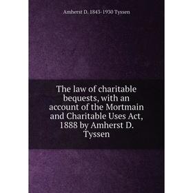 

Книга The law of charitable bequests, with an account of the Mortmain and Charitable Uses Act, 1888 by Amherst D. Tyssen