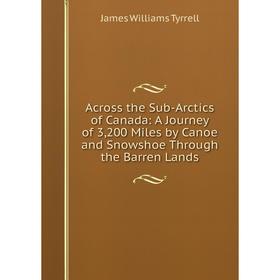 

Книга Across the Sub-Arctics of Canada: A Journey of 3,200 Miles by Canoe and Snowshoe Through the Barren Lands