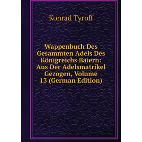 

Книга Wappenbuch Des Gesammten Adels Des Königreichs Baiern: Aus Der Adelsmatrikel Gezogen, Volume 13 (German Edition)