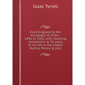 

Книга From England to the Antipodes India - 1846 to 1902, with startling revelations, or 56 years of my life in the Indian Mutiny, Police jails