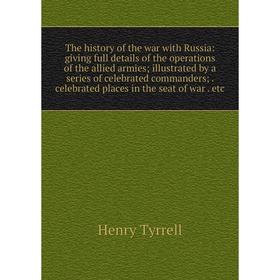 

Книга The history of the war with Russia: giving full details of the operations of the allied armies; illustrated by a series of celebrated commanders