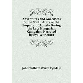 

Книга Adventures and Anecdotes of the South Army of the Emperor of Austria During the Late Hungarian Campaign, Narrated by Eye-Witnesses