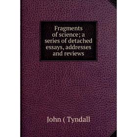 

Книга Fragments of science; a series of detached essays, addresses and reviews