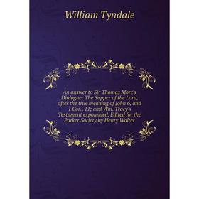 

Книга An answer to Sir Thomas More's Dialogue: The Supper of the Lord, after the true meaning of John 6, and 1 Cor., 11; and Wm. Tracy's Testament exp