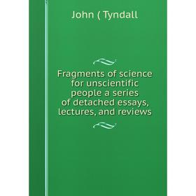 

Книга Fragments of science for unscientific people a series of detached essays, lectures, and reviews